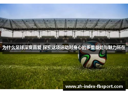 为什么足球深受喜爱 探索这项运动对身心的多重益处与魅力所在