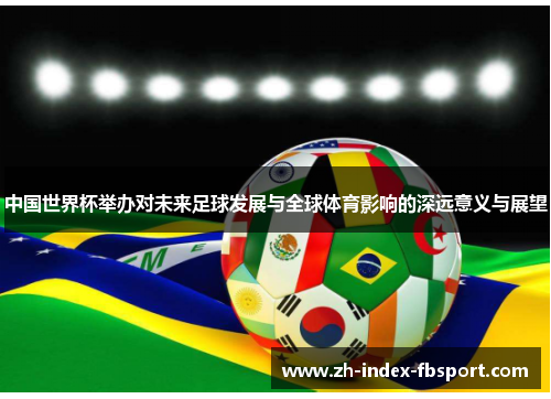 中国世界杯举办对未来足球发展与全球体育影响的深远意义与展望