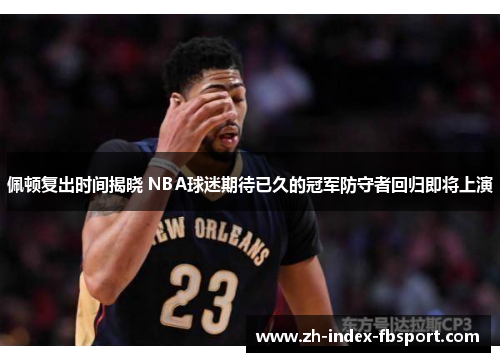 佩顿复出时间揭晓 NBA球迷期待已久的冠军防守者回归即将上演