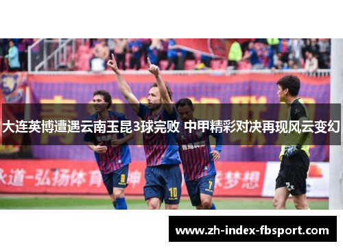 大连英博遭遇云南玉昆3球完败 中甲精彩对决再现风云变幻