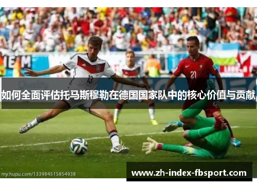 如何全面评估托马斯穆勒在德国国家队中的核心价值与贡献