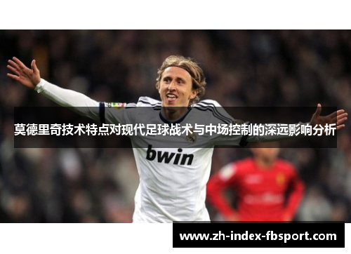 莫德里奇技术特点对现代足球战术与中场控制的深远影响分析