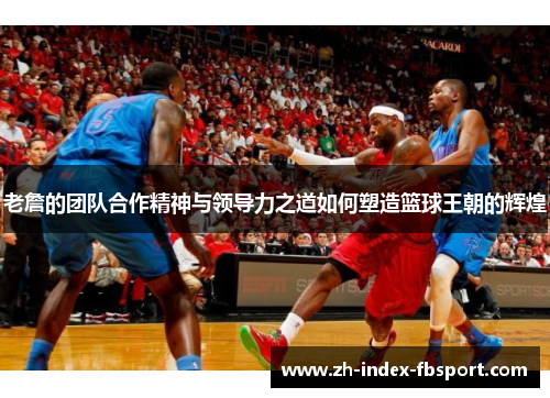 老詹的团队合作精神与领导力之道如何塑造篮球王朝的辉煌