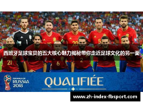 西班牙足球宝贝的五大核心魅力揭秘带你走近足球文化的另一面