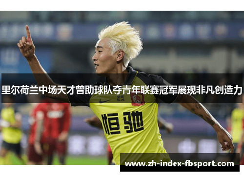 里尔荷兰中场天才曾助球队夺青年联赛冠军展现非凡创造力 里尔荷兰中场天才曾助球队夺青年联赛冠军展现非凡创造力