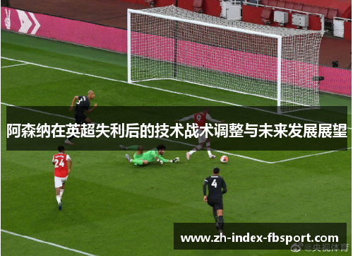 阿森纳在英超失利后的技术战术调整与未来发展展望 阿森纳在英超失利后的技术战术调整与未来发展展望