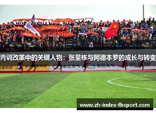 青训改革中的关键人物:张呈栋与阿德本罗的成长与转变 青训改革中的关键人物:张呈栋与阿德本罗的成长与转变