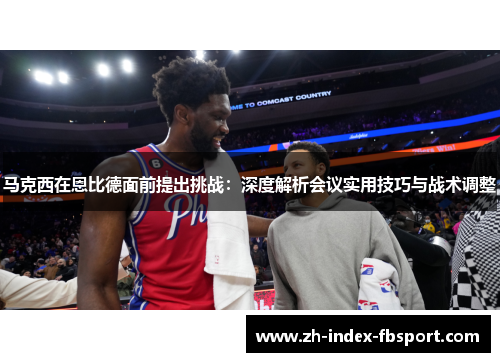 马克西在恩比德面前提出挑战:深度解析会议实用技巧与战术调整 马克西在恩比德面前提出挑战:深度解析会议实用技巧与战术调整