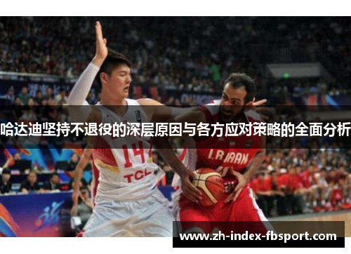 哈达迪坚持不退役的深层原因与各方应对策略的全面分析 哈达迪坚持不退役的深层原因与各方应对策略的全面分析