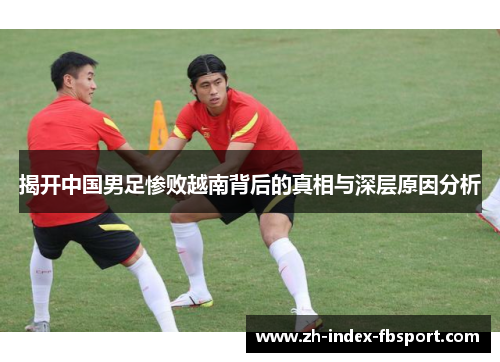 揭开中国男足惨败越南背后的真相与深层原因分析 揭开中国男足惨败越南背后的真相与深层原因分析