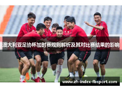 澳大利亚足协杯加时赛规则解析及其对比赛结果的影响