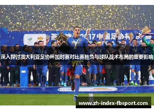 深入探讨澳大利亚足协杯加时赛对比赛胜负与球队战术布局的重要影响