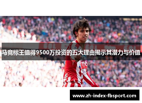 马竞标王值得9500万投资的五大理由揭示其潜力与价值 马竞标王值得9500万投资的五大理由揭示其潜力与价值
