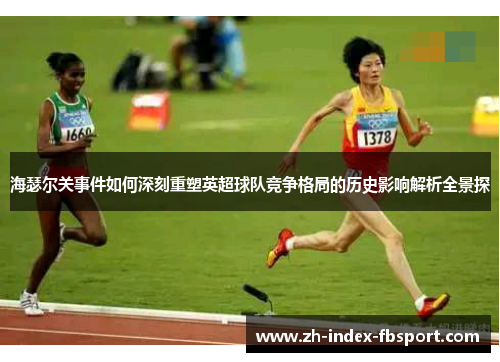 海瑟尔关事件如何深刻重塑英超球队竞争格局的历史影响解析全景探