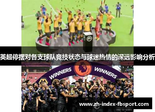 英超停摆对各支球队竞技状态与球迷热情的深远影响分析 英超停摆对各支球队竞技状态与球迷热情的深远影响分析