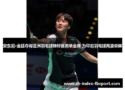 安东尼·金廷夺得亚洲羽毛球锦标赛男单金牌 为印尼羽毛球再添荣耀 安东尼·金廷夺得亚洲羽毛球锦标赛男单金牌 为印尼羽毛球再添荣耀