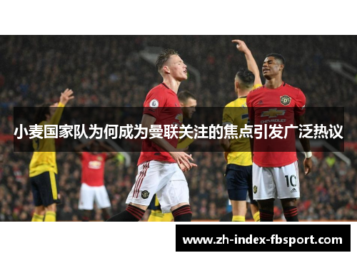 小麦国家队为何成为曼联关注的焦点引发广泛热议