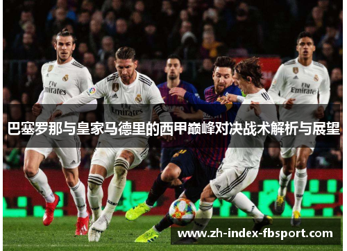 巴塞罗那与皇家马德里的西甲巅峰对决战术解析与展望 巴塞罗那与皇家马德里的西甲巅峰对决战术解析与展望