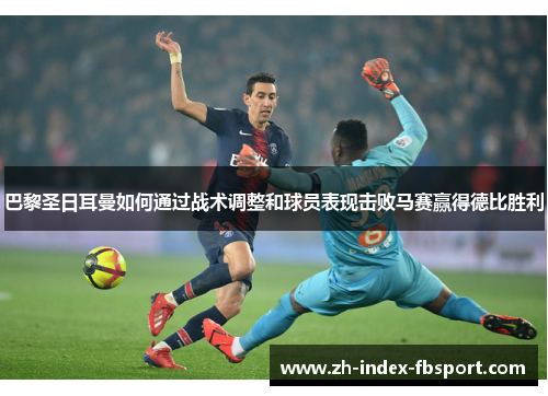 巴黎圣日耳曼如何通过战术调整和球员表现击败马赛赢得德比胜利