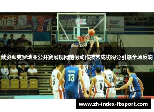 戴资颖克罗地亚公开赛展现网前假动作技艺成功得分引爆全场反响 戴资颖克罗地亚公开赛展现网前假动作技艺成功得分引爆全场反响