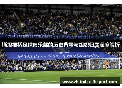 斯坦福桥足球俱乐部的历史背景与组织归属深度解析 斯坦福桥足球俱乐部的历史背景与组织归属深度解析