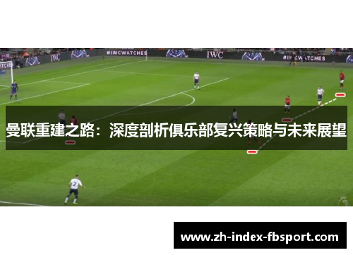 曼联重建之路：深度剖析俱乐部复兴策略与未来展望