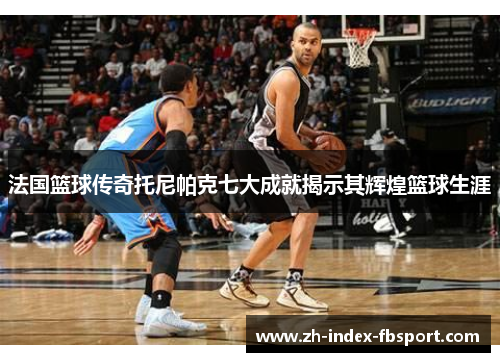 法国篮球传奇托尼帕克七大成就揭示其辉煌篮球生涯