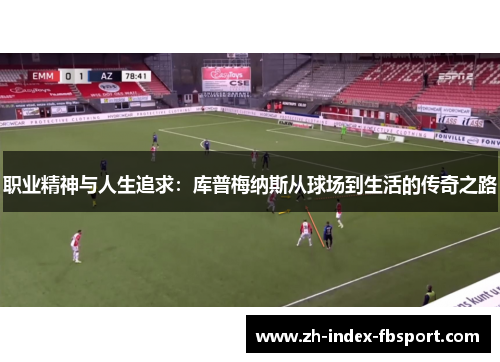 职业精神与人生追求:库普梅纳斯从球场到生活的传奇之路 职业精神与人生追求:库普梅纳斯从球场到生活的传奇之路