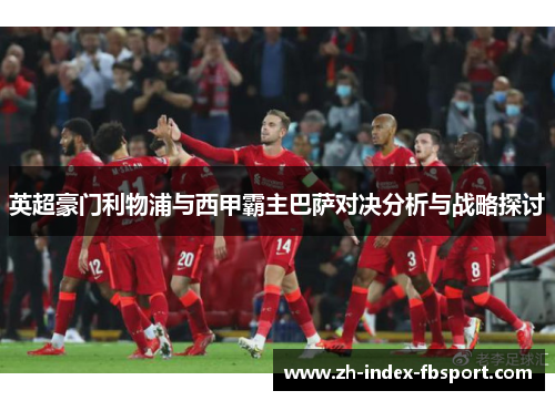 英超豪门利物浦与西甲霸主巴萨对决分析与战略探讨 英超豪门利物浦与西甲霸主巴萨对决分析与战略探讨