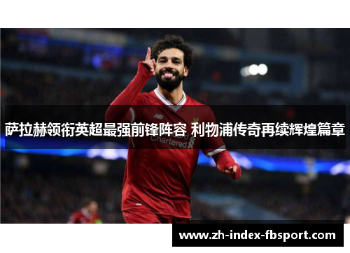 萨拉赫领衔英超最强前锋阵容 利物浦传奇再续辉煌篇章 萨拉赫领衔英超最强前锋阵容 利物浦传奇再续辉煌篇章