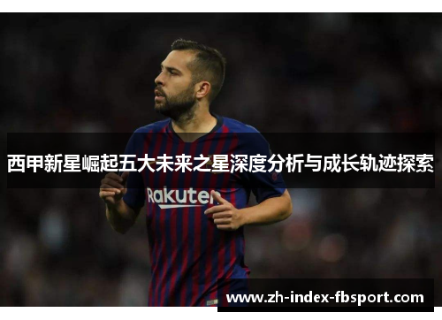 西甲新星崛起五大未来之星深度分析与成长轨迹探索 西甲新星崛起五大未来之星深度分析与成长轨迹探索