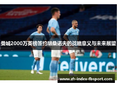 曼城2000万英镑签约胡桑诺夫的战略意义与未来展望
