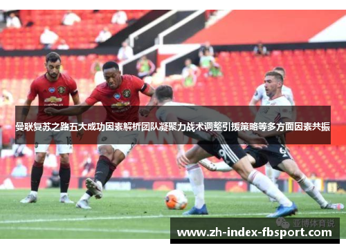 曼联复苏之路五大成功因素解析团队凝聚力战术调整引援策略等多方面因素共振