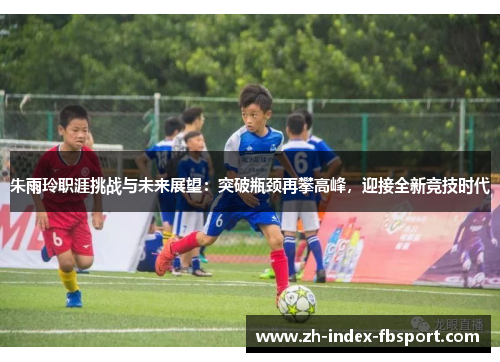 朱雨玲职涯挑战与未来展望：突破瓶颈再攀高峰，迎接全新竞技时代