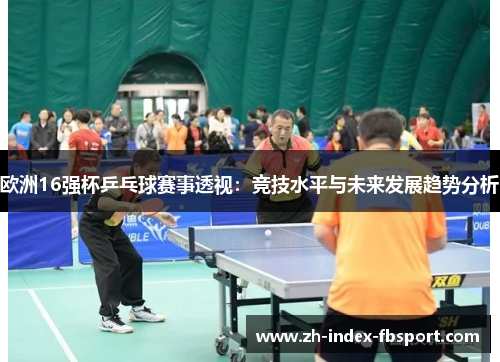 欧洲16强杯乒乓球赛事透视：竞技水平与未来发展趋势分析