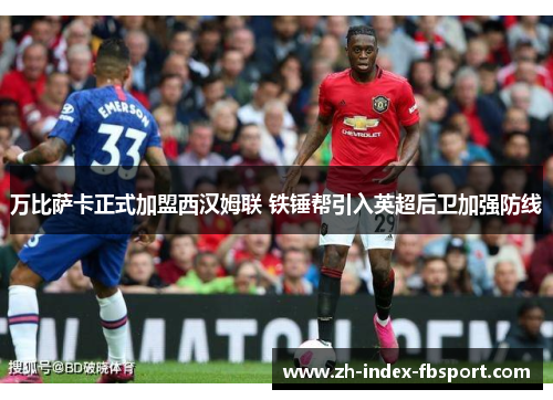 万比萨卡正式加盟西汉姆联 铁锤帮引入英超后卫加强防线