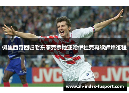 佩里西奇回归老东家克罗地亚哈伊杜克再续辉煌征程