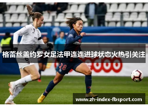 格蕾丝盖约罗女足法甲连连进球状态火热引关注 格蕾丝盖约罗女足法甲连连进球状态火热引关注