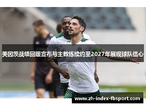 美因茨战绩回暖宣布与主教练续约至2027年展现球队信心 美因茨战绩回暖宣布与主教练续约至2027年展现球队信心