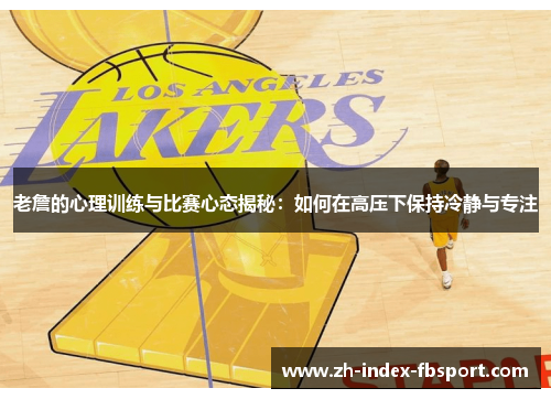 老詹的心理训练与比赛心态揭秘：如何在高压下保持冷静与专注