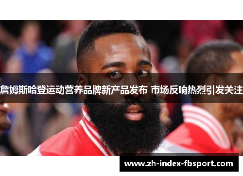 詹姆斯哈登运动营养品牌新产品发布 市场反响热烈引发关注