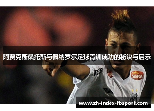阿贾克斯桑托斯与佩纳罗尔足球青训成功的秘诀与启示