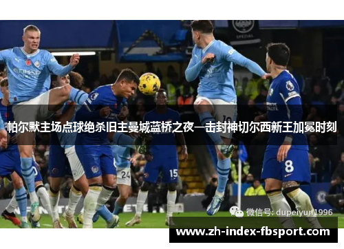 帕尔默主场点球绝杀旧主曼城蓝桥之夜一击封神切尔西新王加冕时刻 帕尔默主场点球绝杀旧主曼城蓝桥之夜一击封神切尔西新王加冕时刻