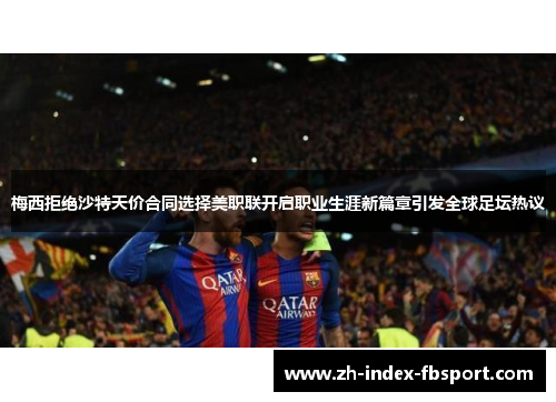 梅西拒绝沙特天价合同选择美职联开启职业生涯新篇章引发全球足坛热议