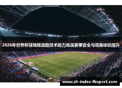 2026年世界杯球场降温新技术助力高温赛事安全与观赛体验提升