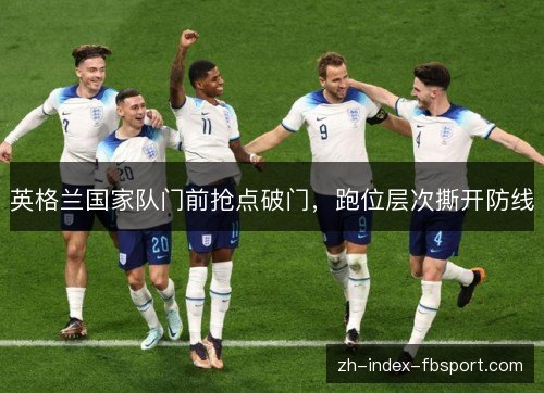 英格兰国家队门前抢点破门,跑位层次撕开防线 英格兰国家队门前抢点破门,跑位层次撕开防线