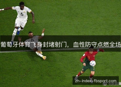 葡萄牙体育飞身封堵射门,血性防守点燃全场 葡萄牙体育飞身封堵射门,血性防守点燃全场