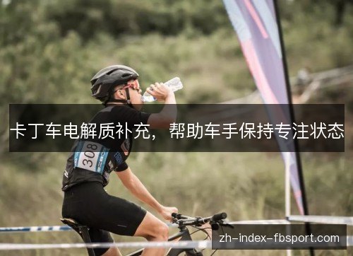 卡丁车电解质补充,帮助车手保持专注状态 卡丁车电解质补充,帮助车手保持专注状态