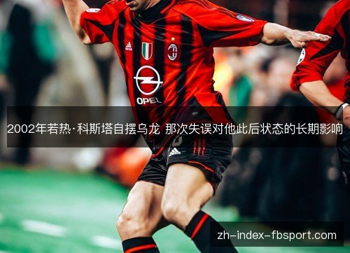 2002年若热·科斯塔自摆乌龙 那次失误对他此后状态的长期影响